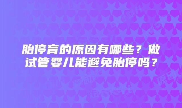 胎停育的原因有哪些？做试管婴儿能避免胎停吗？