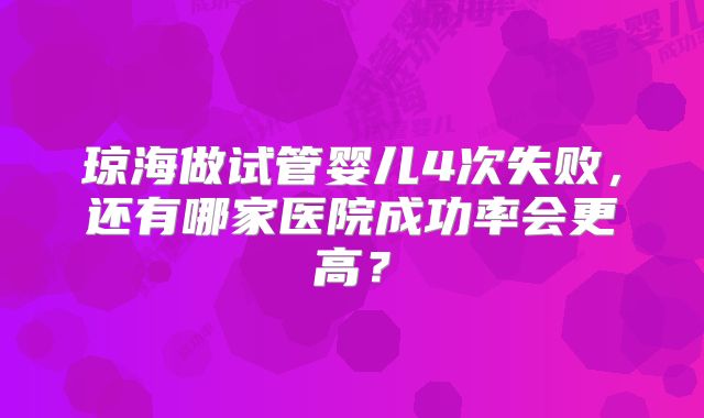 琼海做试管婴儿4次失败,还有哪家医院成功率会更高?