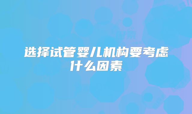 选择试管婴儿机构要考虑什么因素