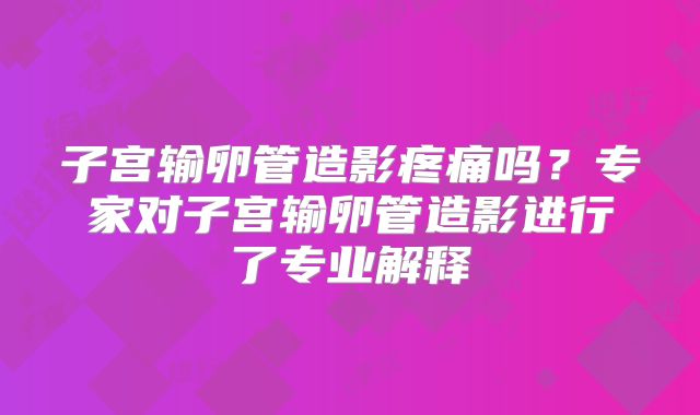 子宫输卵管造影疼痛吗?专家对子宫输卵管造影进行了专业解释