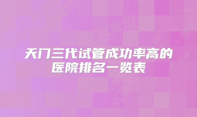 天门三代试管成功率高的医院排名一览表