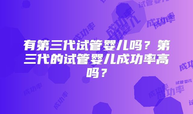 有第三代试管婴儿吗？第三代的试管婴儿成功率高吗？