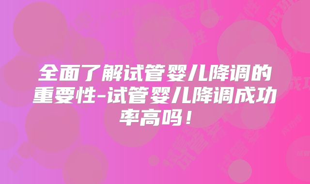全面了解试管婴儿降调的重要性-试管婴儿降调成功率高吗!