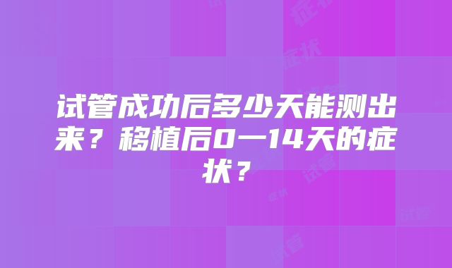 试管成功后多少天能测出来？移植后0一14天的症状？