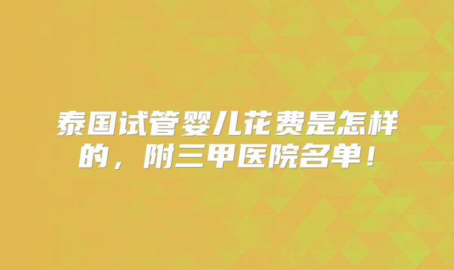 泰国试管婴儿花费是怎样的,附三甲医院名单!