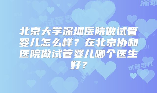 北京大学深圳医院做试管婴儿怎么样？在北京协和医院做试管婴儿哪个医生好？