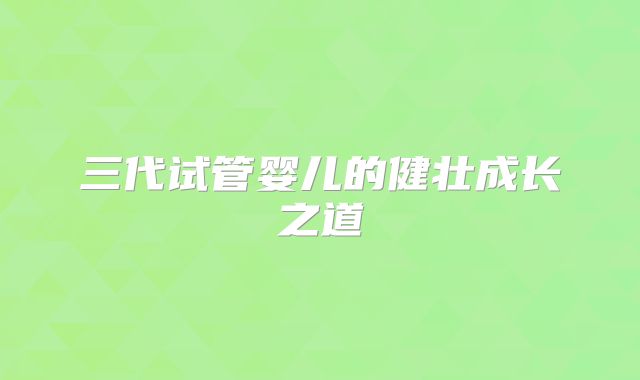 三代试管婴儿的健壮成长之道