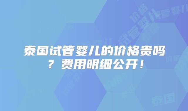 泰国试管婴儿的价格贵吗？费用明细公开！