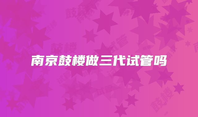 南京鼓楼做三代试管吗