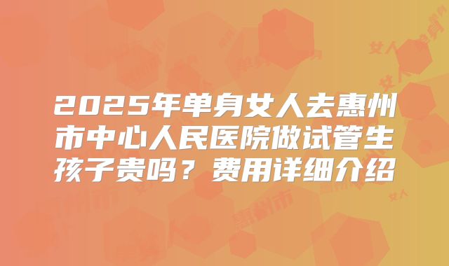 2025年单身女人去惠州市中心人民医院做试管生孩子贵吗?费用详细介绍