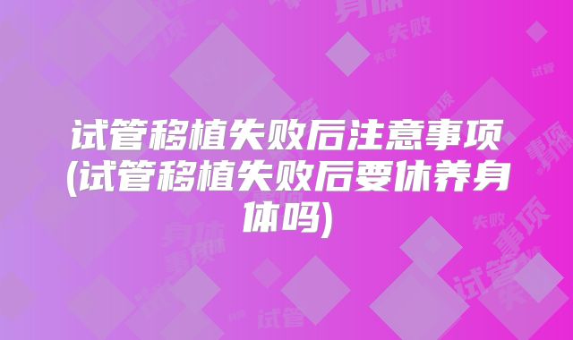 试管移植失败后注意事项(试管移植失败后要休养身体吗)