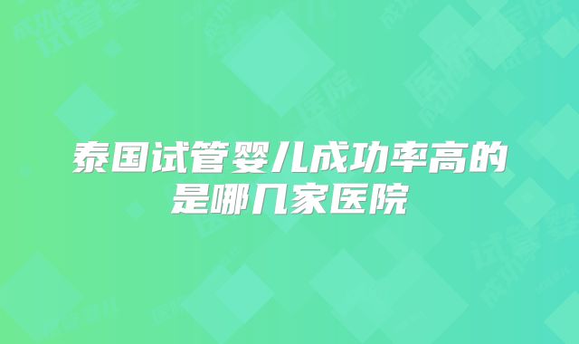 泰国试管婴儿成功率高的是哪几家医院