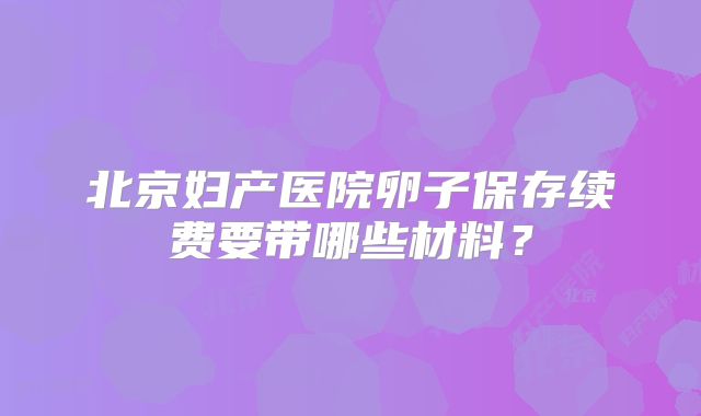北京妇产医院卵子保存续费要带哪些材料？