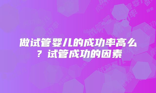 做试管婴儿的成功率高么？试管成功的因素