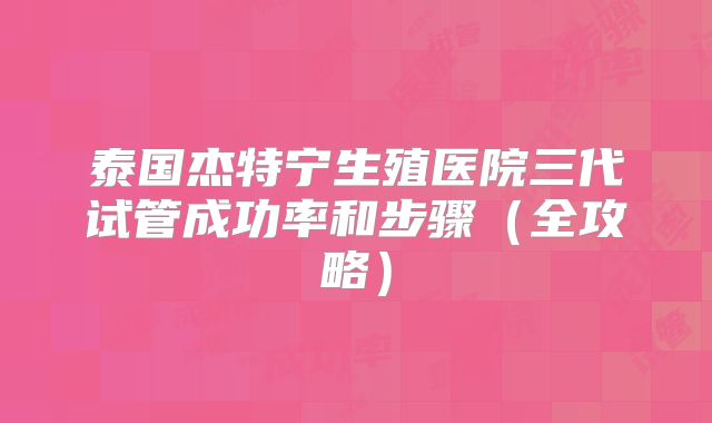 泰国杰特宁生殖医院三代试管成功率和步骤（全攻略）