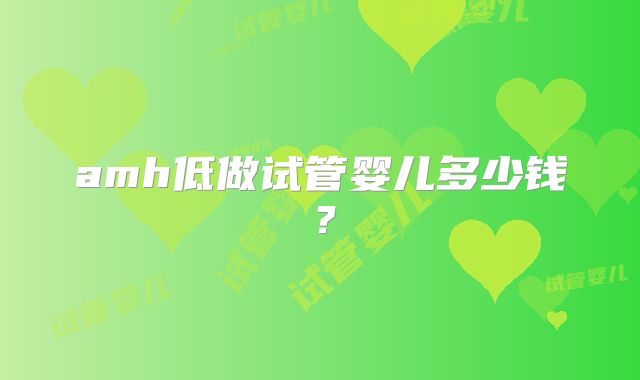 amh低做试管婴儿多少钱？
