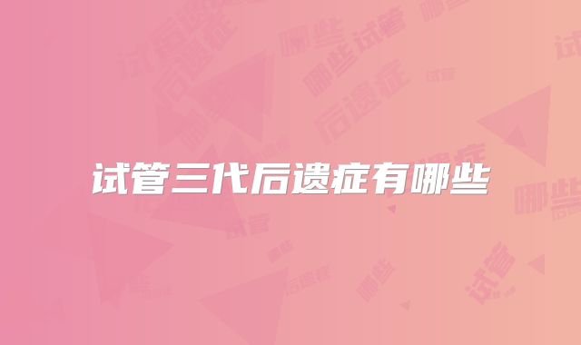 试管三代后遗症有哪些