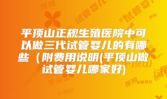 平顶山正规生殖医院中可以做三代试管婴儿的有哪些(附费用说明(平顶山做试管婴儿哪家好)