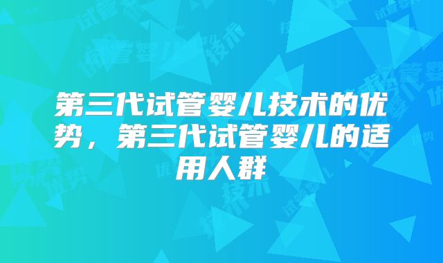 第三代试管婴儿技术的优势,第三代试管婴儿的适用人群
