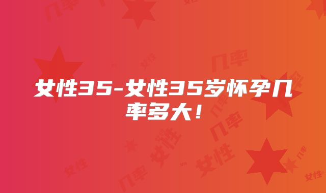 女性35-女性35岁怀孕几率多大！