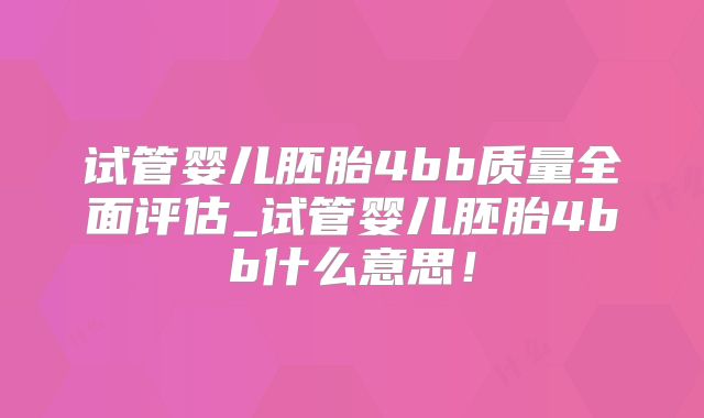 试管婴儿胚胎4bb质量全面评估_试管婴儿胚胎4bb什么意思!