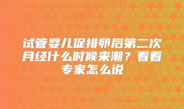 试管婴儿促排卵后第二次月经什么时候来潮?看看专家怎么说