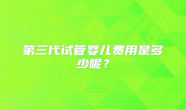 第三代试管婴儿费用是多少呢?