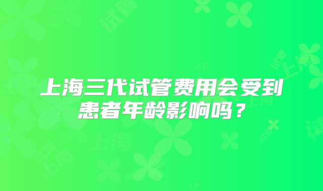 上海三代试管费用会受到患者年龄影响吗？