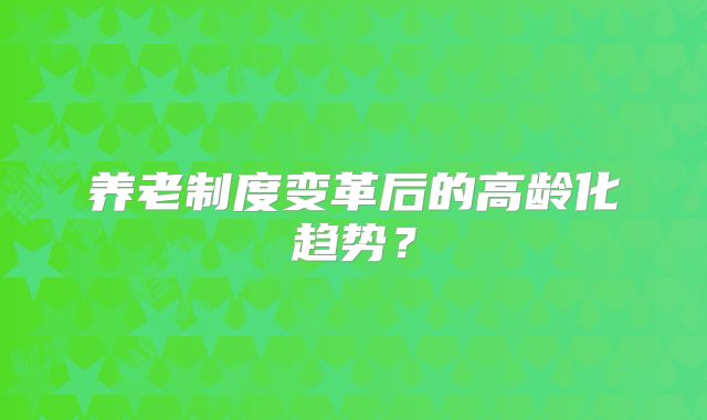 养老制度变革后的高龄化趋势？