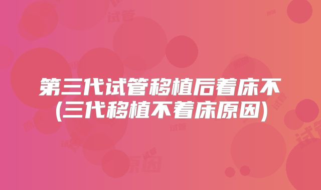 第三代试管移植后着床不(三代移植不着床原因)