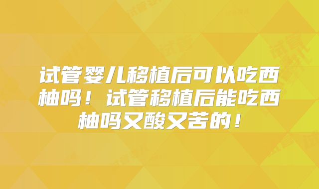 试管婴儿移植后可以吃西柚吗!试管移植后能吃西柚吗又酸又苦的!