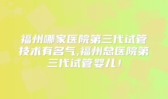 福州哪家医院第三代试管技术有名气,福州总医院第三代试管婴儿!