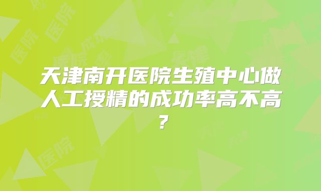 天津南开医院生殖中心做人工授精的成功率高不高？