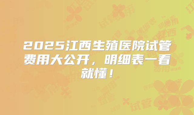 2025江西生殖医院试管费用大公开，明细表一看就懂！