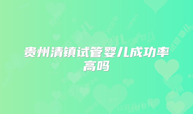 贵州清镇试管婴儿成功率高吗