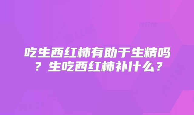 吃生西红柿有助于生精吗?生吃西红柿补什么?