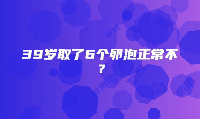 39岁取了6个卵泡正常不?