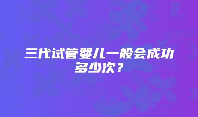 三代试管婴儿一般会成功多少次？