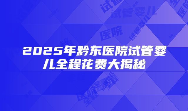2025年黔东医院试管婴儿全程花费大揭秘