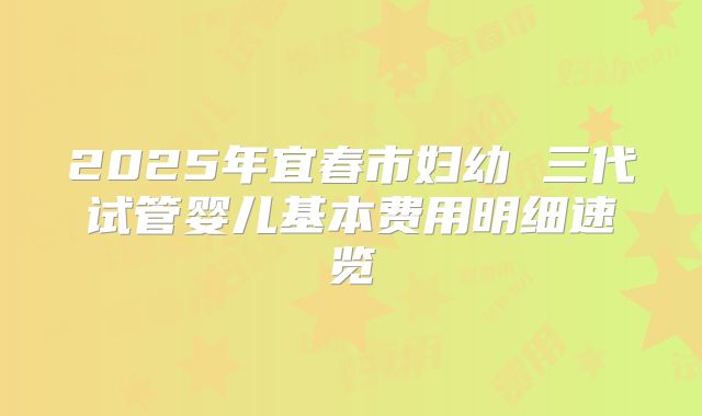 2025年宜春市妇幼 三代试管婴儿基本费用明细速览