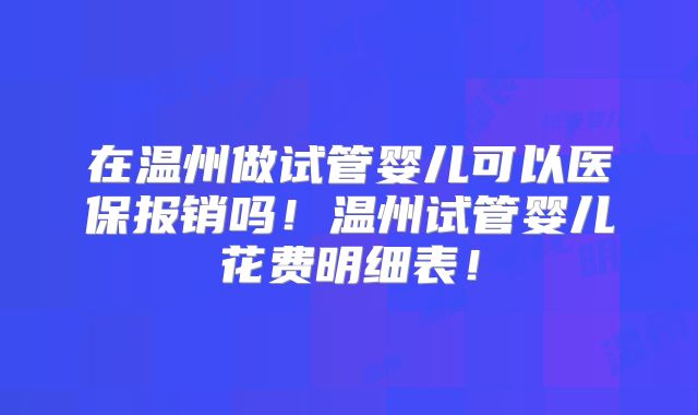 在温州做试管婴儿可以医保报销吗！温州试管婴儿花费明细表！