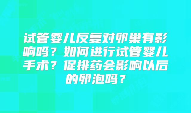 试管婴儿反复对卵巢有影响吗？如何进行试管婴儿手术？促排药会影响以后的卵泡吗？