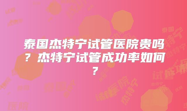 泰国杰特宁试管医院贵吗？杰特宁试管成功率如何？