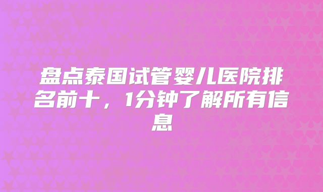 盘点泰国试管婴儿医院排名前十,1分钟了解所有信息