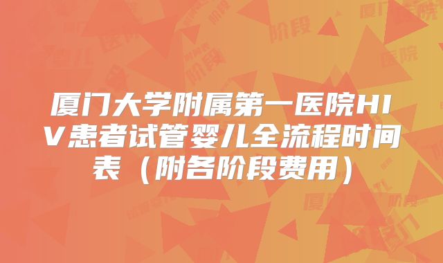 厦门大学附属第一医院HIV患者试管婴儿全流程时间表(附各阶段费用)