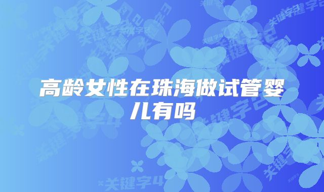 高龄女性在珠海做试管婴儿有吗