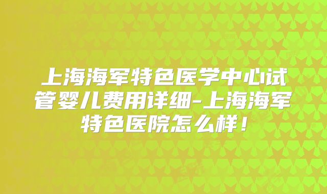 上海海军特色医学中心试管婴儿费用详细-上海海军特色医院怎么样！