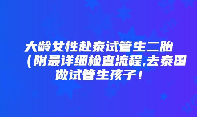 大龄女性赴泰试管生二胎(附最详细检查流程,去泰国做试管生孩子!