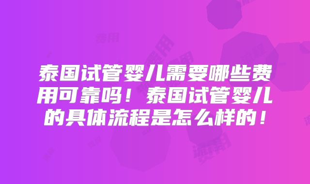 泰国试管婴儿需要哪些费用可靠吗!泰国试管婴儿的具体流程是怎么样的!