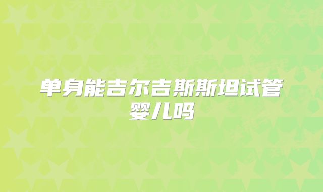 单身能吉尔吉斯斯坦试管婴儿吗